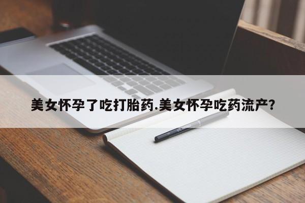 网上米非司酮打胎药官网美女怀孕了吃打胎药.美女怀孕吃药流产？