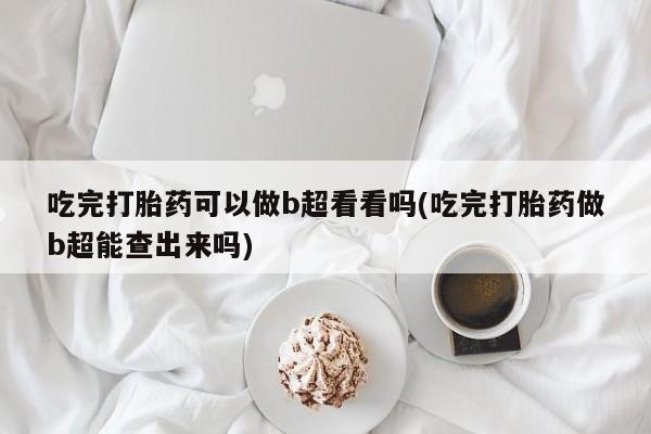 网上米非司酮打胎药官网吃完打胎药可以做b超看看吗(吃完打胎药做b超能查出来吗)