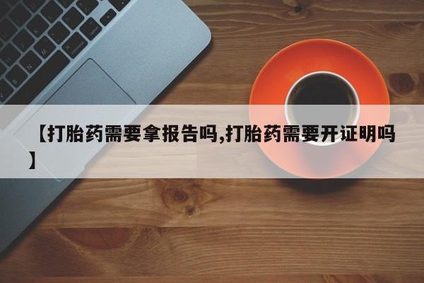 网上米非司酮打胎药官网【打胎药需要拿报告吗,打胎药需要开证明吗】