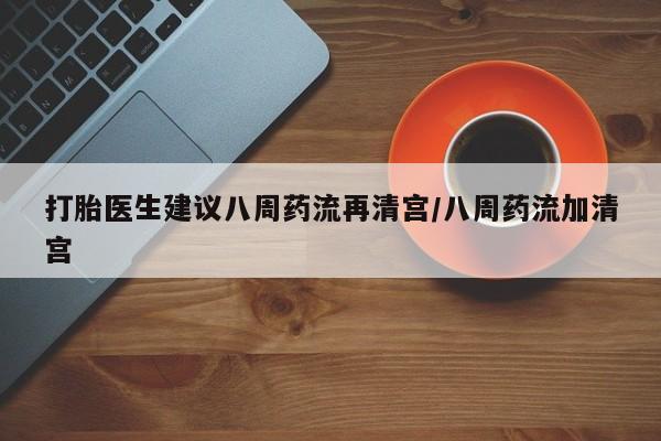 网上米非司酮打胎药官网打胎医生建议八周药流再清宫/八周药流加清宫