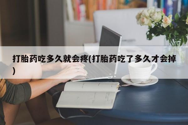 网上米非司酮打胎药官网打胎药吃多久就会疼(打胎药吃了多久才会掉)