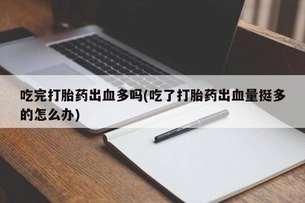 网上米非司酮打胎药官网吃完打胎药出血多吗(吃了打胎药出血量挺多的怎么办)