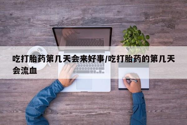网上米非司酮打胎药官网吃打胎药第几天会来好事/吃打胎药的第几天会流血