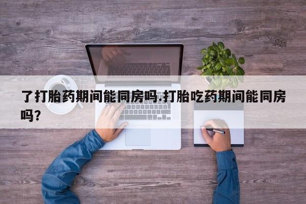 网上米非司酮打胎药官网了打胎药期间能同房吗.打胎吃药期间能同房吗？