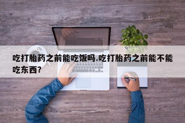 网上米非司酮打胎药官网吃打胎药之前能吃饭吗.吃打胎药之前能不能吃东西？