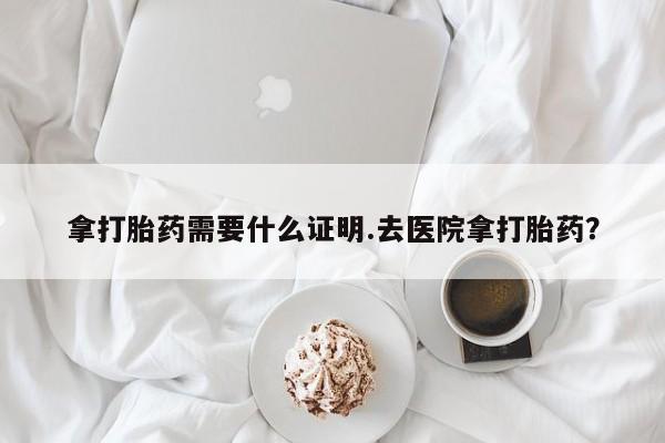 网上米非司酮打胎药官网拿打胎药需要什么证明.去医院拿打胎药？