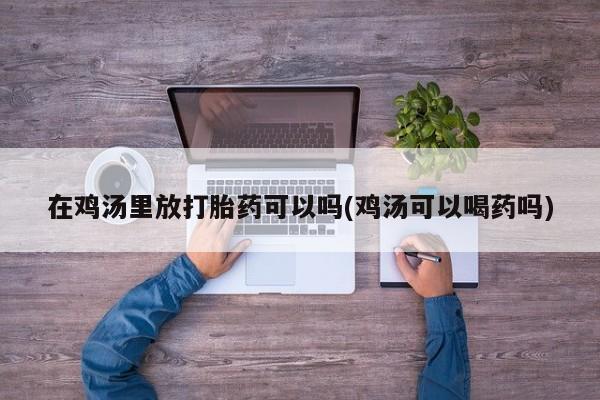 网上米非司酮打胎药官网在鸡汤里放打胎药可以吗(鸡汤可以喝药吗)