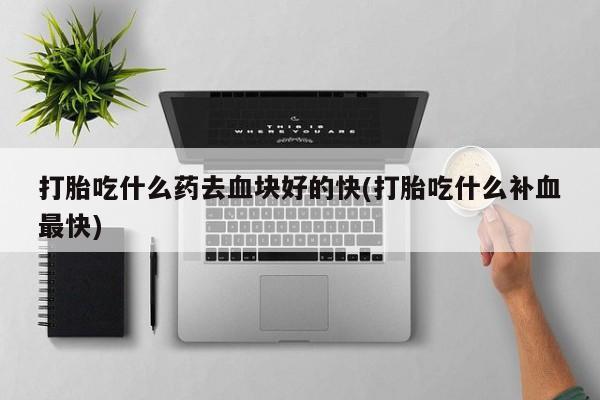 网上米非司酮打胎药官网打胎吃什么药去血块好的快(打胎吃什么补血最快)