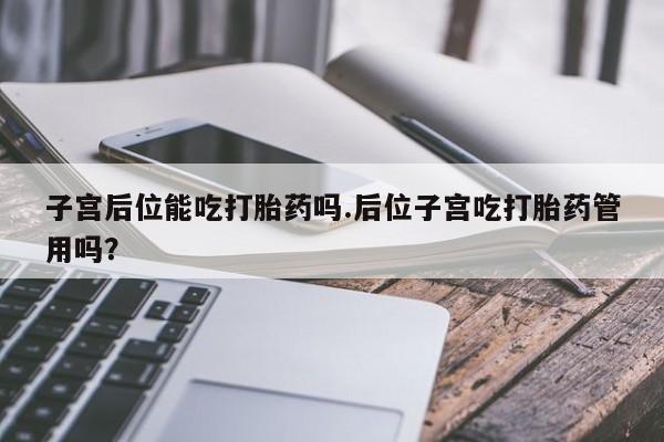 网上米非司酮打胎药官网子宫后位能吃打胎药吗.后位子宫吃打胎药管用吗？