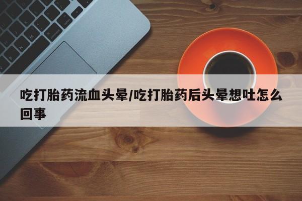 网上米非司酮打胎药官网吃打胎药流血头晕/吃打胎药后头晕想吐怎么回事