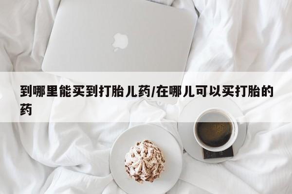 网上米非司酮打胎药官网到哪里能买到打胎儿药/在哪儿可以买打胎的药