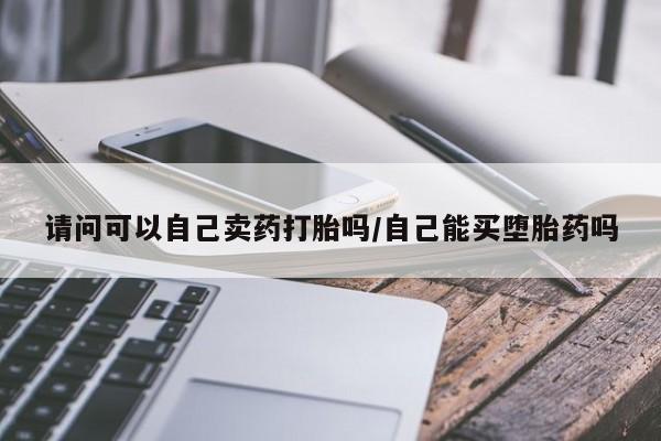 网上米非司酮打胎药官网请问可以自己卖药打胎吗/自己能买堕胎药吗