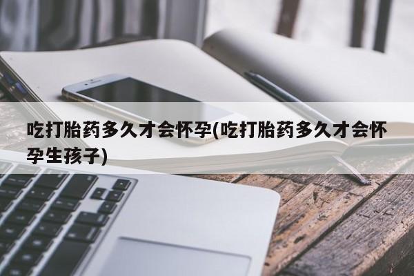 网上米非司酮打胎药官网吃打胎药多久才会怀孕(吃打胎药多久才会怀孕生孩子)