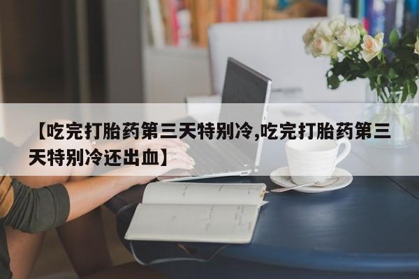 网上米非司酮打胎药官网【吃完打胎药第三天特别冷,吃完打胎药第三天特别冷还出血】