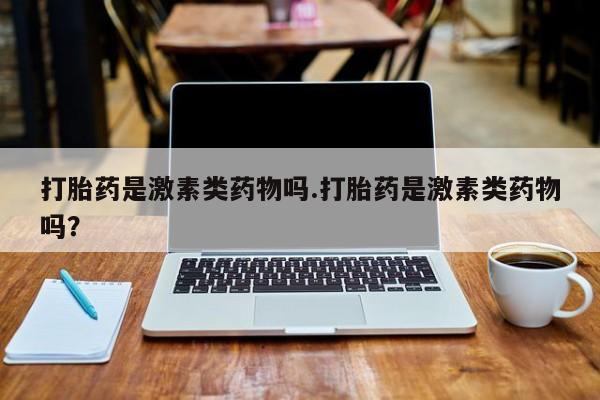 网上米非司酮打胎药官网打胎药是激素类药物吗.打胎药是激素类药物吗？