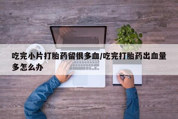 网上米非司酮打胎药官网吃完小片打胎药留很多血/吃完打胎药出血量多怎么办