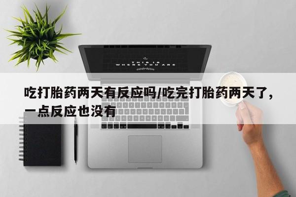网上米非司酮打胎药官网吃打胎药两天有反应吗/吃完打胎药两天了,一点反应也没有