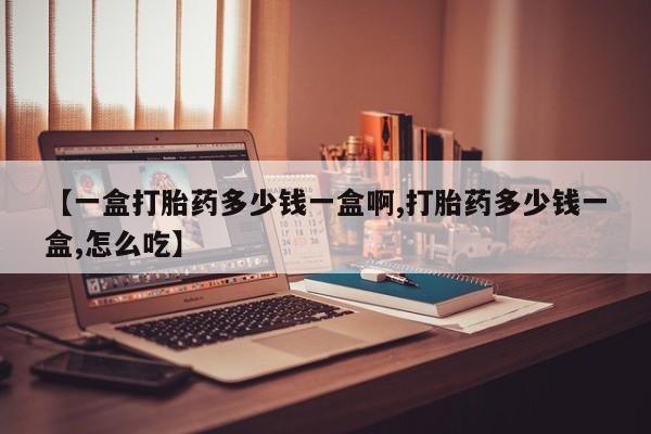 网上米非司酮打胎药官网【一盒打胎药多少钱一盒啊,打胎药多少钱一盒,怎么吃】