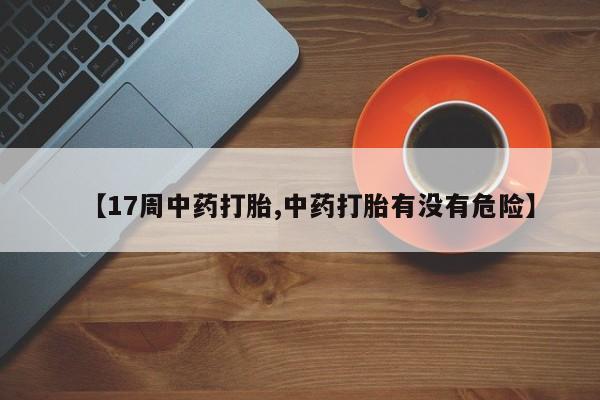 网上米非司酮打胎药官网【17周中药打胎,中药打胎有没有危险】
