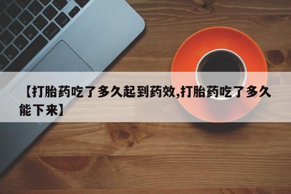 网上米非司酮打胎药官网【打胎药吃了多久起到药效,打胎药吃了多久能下来】
