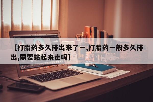 网上米非司酮打胎药官网【打胎药多久排出来了一,打胎药一般多久排出,需要站起来走吗】
