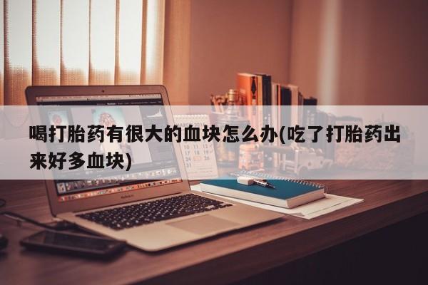 网上米非司酮打胎药官网喝打胎药有很大的血块怎么办(吃了打胎药出来好多血块)