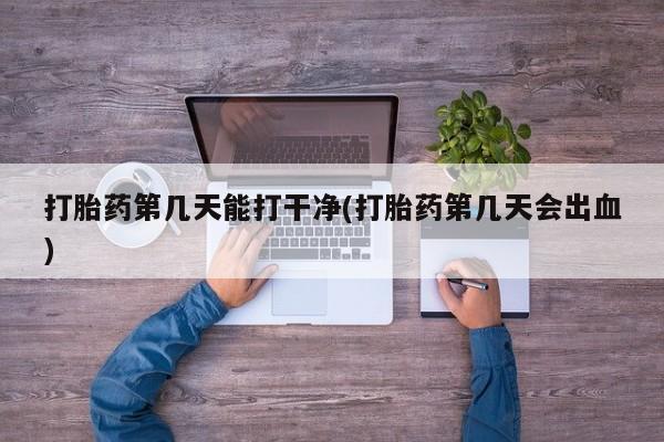 网上米非司酮打胎药官网打胎药第几天能打干净(打胎药第几天会出血)