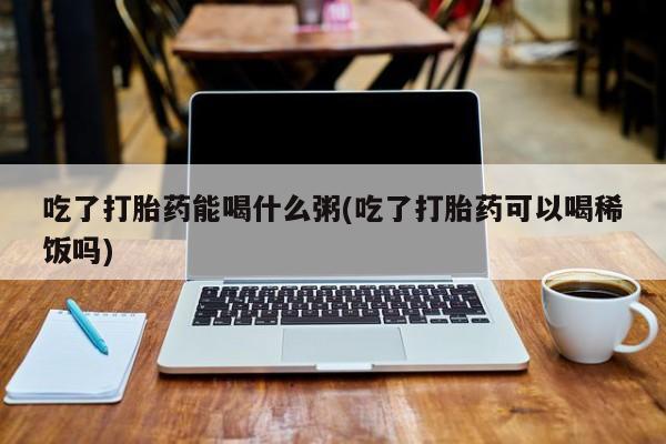 网上米非司酮打胎药官网吃了打胎药能喝什么粥(吃了打胎药可以喝稀饭吗)