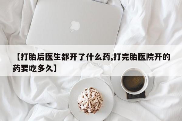 网上米非司酮打胎药官网【打胎后医生都开了什么药,打完胎医院开的药要吃多久】