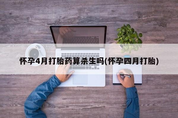 网上米非司酮打胎药官网怀孕4月打胎药算杀生吗(怀孕四月打胎)