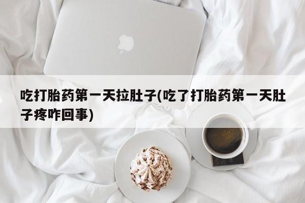 网上米非司酮打胎药官网吃打胎药第一天拉肚子(吃了打胎药第一天肚子疼咋回事)