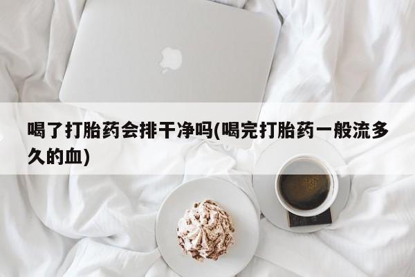 网上米非司酮打胎药官网喝了打胎药会排干净吗(喝完打胎药一般流多久的血)