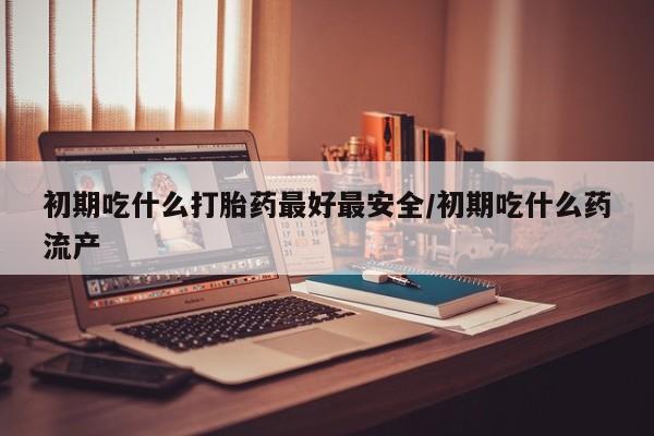 网上米非司酮打胎药官网初期吃什么打胎药最好最安全/初期吃什么药流产