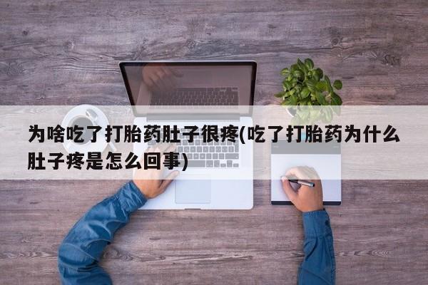 网上米非司酮打胎药官网为啥吃了打胎药肚子很疼(吃了打胎药为什么肚子疼是怎么回事)