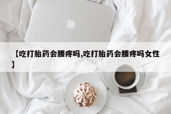 网上米非司酮打胎药官网【吃打胎药会腰疼吗,吃打胎药会腰疼吗女性】
