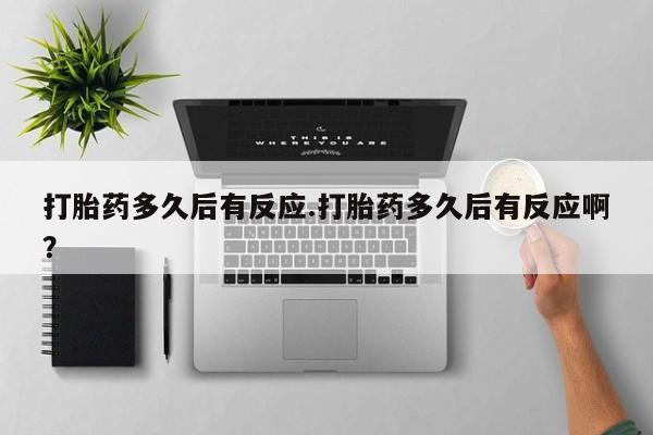 网上米非司酮打胎药官网打胎药多久后有反应.打胎药多久后有反应啊？
