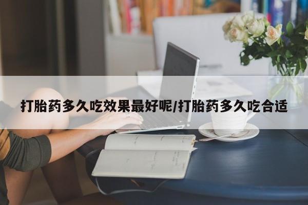 网上米非司酮打胎药官网打胎药多久吃效果最好呢/打胎药多久吃合适