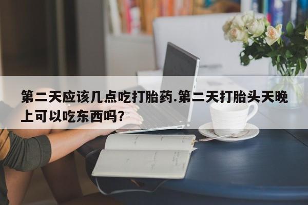 网上米非司酮打胎药官网第二天应该几点吃打胎药.第二天打胎头天晚上可以吃东西吗？
