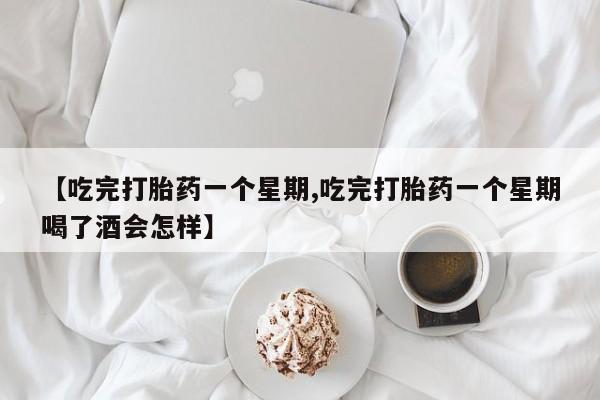 网上米非司酮打胎药官网【吃完打胎药一个星期,吃完打胎药一个星期喝了酒会怎样】