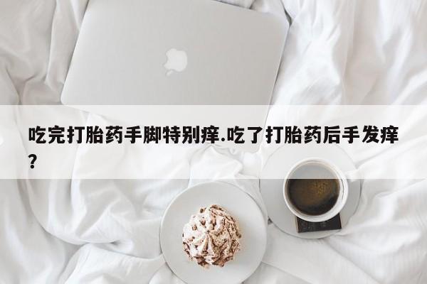 网上米非司酮打胎药官网吃完打胎药手脚特别痒.吃了打胎药后手发痒？