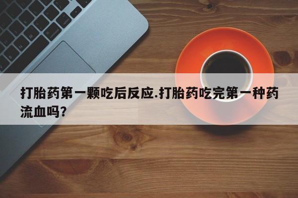 网上米非司酮打胎药官网打胎药第一颗吃后反应.打胎药吃完第一种药流血吗？
