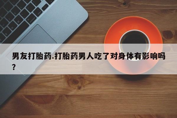 网上米非司酮打胎药官网男友打胎药.打胎药男人吃了对身体有影响吗？