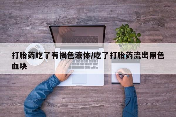 网上米非司酮打胎药官网打胎药吃了有褐色液体/吃了打胎药流出黑色血块