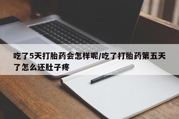 网上米非司酮打胎药官网吃了5天打胎药会怎样呢/吃了打胎药第五天了怎么还肚子疼