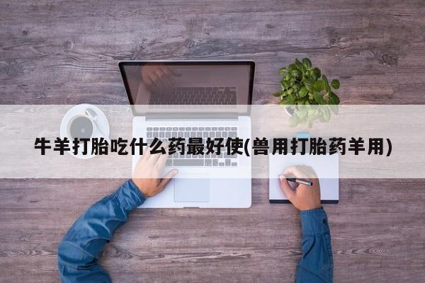 网上米非司酮打胎药官网牛羊打胎吃什么药最好使(兽用打胎药羊用)
