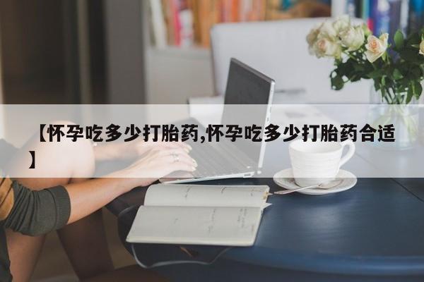 网上米非司酮打胎药官网【怀孕吃多少打胎药,怀孕吃多少打胎药合适】
