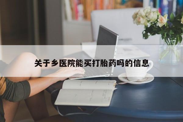 网上米非司酮打胎药官网关于乡医院能买打胎药吗的信息