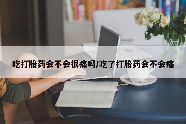 网上米非司酮打胎药官网吃打胎药会不会很痛吗/吃了打胎药会不会痛