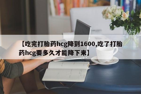 网上米非司酮打胎药官网【吃完打胎药hcg降到1600,吃了打胎药hcg要多久才能降下来】