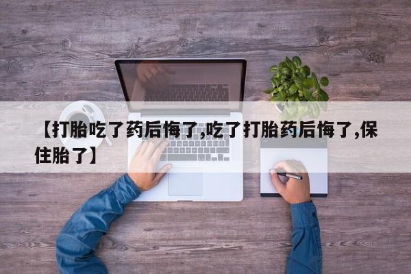 网上米非司酮打胎药官网【打胎吃了药后悔了,吃了打胎药后悔了,保住胎了】